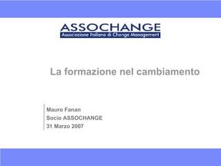 La formazione nel cambiamento Mauro Fanan Socio ASSOCHANGE 31 Marzo 2007 