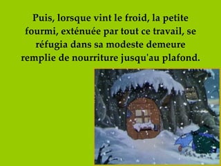 Puis, lorsque vint le froid, la petite fourmi, exténuée par tout ce travail, se réfugia dans sa modeste demeure remplie de nourriture jusqu'au plafond. 