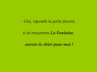 -  Oui, répondit la petite fourmi, si tu rencontres  La Fontaine ,   envoie-le chier pour moi ! 