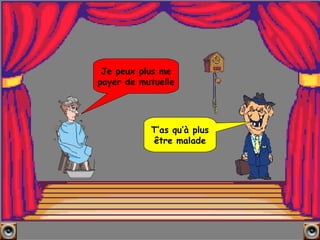 T’as qu’à plus être malade Je peux plus me payer de mutuelle 