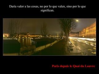 Paris depuis le Quai du Louvre Daría valor a las cosas, no por lo que valen, sino por lo que significan. 