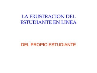 LA FRUSTRACION DEL ESTUDIANTE EN LINEA DEL PROPIO ESTUDIANTE 