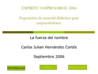 ESPIRÍTU EMPRESARIAL 2006 Exposición de material didáctico para emprendedores. La fuerza del nombre Carlos Julian Hernández Cortés Septiembre 2006 REFERENCIAS MENÙ INTODUCCIÓN 
