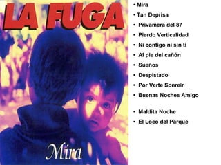  •   Mira  •  Tan Deprisa  •  Privamera del 87  •  Pierdo Verticalidad  •  Ni contigo ni sin ti  •  Al pie del cañón  •  Sueños  •  Despistado  •  Por Verte Sonreir  •  Buenas Noches Amigo  •  Maldita Noche  •  El Loco del Parque  