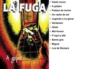 •  Hasta nunca  •  A golpes  •  Pedazo de morón  •  Un rayito de sol  •  Jugando a no ganar  •  Abrázame  •  Idiota  •  Mal Humor •  P´aquí p´allá  •  Barrio gris  •  Miguel  •  Los de Siempre  