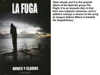 Clear clouds and  it is the seventh album of the Spanish group The Flight. It is an acoustic disc in that their own subjects versionan, and in addition inicluye a version to the song of Joaquin Sabina  Where it inhabits the forgetfulness .  