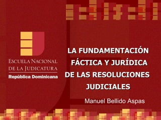 LA FUNDAMENTACIÓN  FÁCTICA Y JURÍDICA DE LAS RESOLUCIONES  JUDICIALES Manuel Bellido Aspas 
