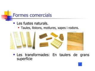 Formes comercials Les fustes naturals. Taules, llistons, motlures, xapes i rodons. Les transformades: En taulers de grans superfície 