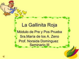 La Gallinita Roja Módulo de Pre y Pos Prueba Sra.María de los A. Zeno Prof. Noraida Dominguez  Seminario III 