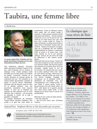 Le classique que
vous rêvez de finir
Alain Bittar est fondateur et
directeur de la Librairie arabe
"L'Olivier" à Genève. Après une
longue réflexion, car il a beaucoup
lu, il réalise : "Les Mille et Une
Nuits, je ne l'ai jamais lu en entier.
C'est quand-même le comble pour
un libraire spécialiste de la
littérature arabe! J'ai lu des analyses
du texte, des ouvrages critiques, et
j'ai lu plusieurs nuits séparément,
mais j'aimerais un jour le lire d'une
traite." PR
Les Mille et Une Nuits
Editions Libretto
#idéefoireuse #surlaplacesuisse #latrilogieGérimont
#sefaitdémolirenpublic #StéphaneBovon #aimelacritique
#unpeusadomaso?
@ la place suisse, C389, de 15h à 16h.
salondulivre.ch
Par MarielleSavoy
11
Aujourd’hui, Stéphane Bovon se fait descendre par ses potes
La venue aujourd'hui à Genève de l'ex-
garde des Sceaux française est l'un des
événements du Salon du livre.
Une politicienne atypique. Comment
définirautrementChristianeTaubira?A64
ans, cette Française née en Guyane se
distingue d’une classe politique plutôt
formatée par son franc-parler et sa liberté
de penser. L’ancienne ministre de la
Justice française ne manque jamais de
surprendre par son fort caractère et un
naturel parfois déconcertant. Capable de
piquer un fou-rire devant l’Assemblée
nationale, elle est devenue aussi la reine
de la répartie politique, avec des
punchlines assassines mais toujours
subtiles. A ceux qui la traitaient par
exemple de tract ambulant pour le Front
National, elle a rétorqué : «Je trouverais
ça pitoyable si j’avais de la pitié à
gaspiller».Imparable.
Le langage flamboyant de Christiane
Taubira laisse rarement indifférent. Dire
qu'elle a le goût des mots serait un
euphémisme. Avide de littérature depuis
toute petite, elle n'a jamais songé à
renoncer à cette passion pendant qu'elle
était garde des Sceaux : «Durant presque
quatre ans, je n’ai pu lire que la nuit. J’ai
continué à le faire parce que c’est vital
pour moi» a-t-elle confié au Temps le
weekenddernier.Leplaisirdelalecturea
aussi donné à Christiane Taubira celui de
l’écriture. Auteure de plusieurs ouvrages,
celle qui a longtemps été une militante
indépendantiste en Guyane a notamment
prêté sa plume à la cause noire, mais
aussi raconté sa vie et son parcours
politique. Chacun de ses livres est truffé
de références à des auteurs qu’elle
admire.
Désormaislibredesontemps,Taubiraest
retournéeàCayenneets’est lancéedans
une aventure inédite: elle écrit les paroles
des chansons du prochain album de Chris
Combette, vedette locale et ami de
l'ex-ministre. Se retirera-t-elle pour autant
de la scène politique? Rien n’est moins
sûr. Son dernier ouvrage, «Murmures à la
jeunesse», rappelle qu'elle est avant tout
une femme engagée. Engagée et
courageuse, car ce plaidoyer contre la
déchéance de nationalité n’est que
l’aboutissement d’un combat qu’elle n’a
pas hésité à mener parfois contre le
gouvernement dont elle faisait partie. En
2017, cette figure de la gauche pourrait
donc faire encore parler d’elle, si elle
décidait de se lancer dans la course à la
présidentielle.
Mercredi27avril,scèneduSalonafricain
>15h-16h:dédicace
> 16h-17h:«Une heure avec Christiane
Taubira»
Taubira, une femme libre
«Les Mille
et Une
Nuits»
MaximeFayet
DR
 