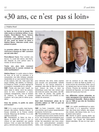 pour retrouver des amis, entre copines
pour écouter une personnalité. Isabelle
Falconnier et moi tenons beaucoup à
perpétuer cette idée de fête du livre pour
tous: chacun de nous a dans sa
bibliothèque aussi bien des romans que
des livres de cuisine, des polars, des BD,
des livres de photos, des guides de
voyages, des livres pour enfants ou des
cahiersdevacances…
Quel était l’événement phare de la
première édition en 1987 et quel est
celui de 2016?
PMF: La foule. L’essentiel, c’était que
cela marche, que le grand rassemblement
fonctionne.Cefutlecas.
AB: Personnellement, je suis fière de tous
lesprojetsquenousavonsmenésàterme
et j’ai une immense reconnaissance pour
ceux qui les ont rendus possibles. Cette
année, les expositions que nous propo-
sons sont particulièrement exception-
nelles, c’est incroyable. La fabrique aussi
12 27 avril 2016
par DelphineRiand
«30 ans, ce n’est pas si loin»
Le Salon du livre et de la presse fête
cette année sa trentième édition. A son
origine, Pierre-Marcel Favre, fameux
fondateur des éditions Favre, à
Lausanne. Il a présidé le salon pendant
23 ans, avant de laisser sa place à
Adeline Beaux. Interview croisé, entre
présent et passé.
La première édition du Salon du livre
voit le jour à Genève en 1987: comment
est née cette idée?
Pierre-Marcel Favre: Pour combler une
lacune. Il y avait des salons, des foires,
des festivals du livre partout dans le
monde.EtrienenSuisse.
Trente ans plus tard, comment
expliquez-vous le succès constant de
cette manifestation?
Adeline Beaux: Le public adore le Salon
du livre, et je suis la première à le
comprendre: une telle richesse culturelle
rassemblée en un seul endroit! Des livres
et des auteurs, bien sûr, mais aussi des
expos inédites, des ateliers, la Fabrique,
la Chasse au Trésor…ce salon regorge de
propositions,impossibledes’y ennuyer.
PMF: Trente ans plus tard, l’esprit du
salon reste le même: servir les auteurs,
servir le livre. L’événement a connu
quelques changements, mais le nombre
de visiteurs, la surface, le nombre
d’auteurs est à peu près le même qu’au
début.
Avec les années, le public du salon
a-t-il évolué?
PMF: Il n’y a pas un public, mais heureu-
sement, des publics. Genève d’abord, la
Suisse romande et la France voisine
ensuite. Beaucoup de familles. Il y a une
certainecontinuité.
AB: Précisément, le Salon du livre a
depuis le début été ouvert à tout un
chacun et pas seulement aux grands
lecteurs. C’est un salon très familial, les
gensyviennentavecleursjeunesenfants,
sort du commun et j’ai hâte d’aller y
raconter un dîner de Noël en famille. Il y
aurait encore les rencontres Philo, que je
ne raterais pour rien au monde, le concert
d’Oxmo Puccino de vendredi, les duels
dessinés de Vigousse…Je n’aurais jamais
assezde5jourspourtoutvoir.
Les différentes scènes présentes au
salon témoignent d'un marché du livre
relativement diversifié. Était-ce déjà le
cas en 1986 et que dire de l'évolution
de ce marché?
PMF: J’ai publié, parallèlement au salon,
1700 livres. Il y a, aujourd’hui comme
hier, des livres pour enfants, des essais,
des romans, des beaux livres, etc. Il y a
évolutionsansrupture.
AB: Hormis le genre «young adult» qui
n’existait pas comme phénomène massif
d’édition, oui, toutes les thématiques
étaient abordées. 30 ans ce n’est pas si
loin!
Adeline Beaux, directrice du Salon du livre. Pierre-Marcel Favre, le fondateur.
 