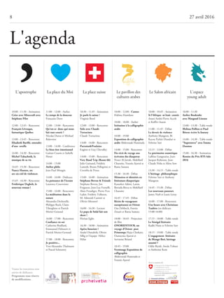 11:00 - 12:00 - Atelier
Letempsdeladouceur
Françoise Dorn
12:00 - 13:00 - Rencontre
Qu’est-ce doncquinous
faittantcourir?
Nicolas Duruz et Michael
Balavoine
13:00 - 14:00 - Conférence
Lebien-êtreémotionnel
Gaëtan Cousin et Isabelle
Henzi
14:00 - 15:00
Atelierphilo
Jean-Paul Mongin
14:00 - 16:00 - Dédicace
Lapuissancedel’écoute
Laurence Courvoisier
15:00 - 16:00 - Rencontre
Laméditationdansla
nature
Alexandra Dechezelle,
Philippe Roch, Claire
Tiberghien et Patrick
Morier-Genoud
16:00 - 17:00 - Rencontre
Confianceensoi
Catherine Braillard,
Emmanuel Delessert et
Patrick Morier-Genoud
17:00 - 18:00 - Rencontre
Jepositive...
Yves-Alexandre Thalmann
et Pascal Schouwey
10:30 - 11:45 - Animation
Jeparlelesuisse!
Virginie Borel
12:00 - 13:00 - Rencontre
SoloavecClaude
Torracinta
Claude Torracinta
13:00 - 14:00 - Rencontre
Parrains&Poulains
Eugène et Guy Chevalley
14:00 - 15:00 - Rencontre
VeryRoadTrip(Route66)
Julie Guinand, Frédéric
Lamoth, Bruno Pellegrino et
Cornélia de Preux
15:00 - 16:00 - Animation
StéphaneBovon&Friends
Stéphane Bovon, Jon
Ferguson, Jean-Luc Fornelli,
Alain Freudiger, Pierre-Yves
Lador, Frédéric Valloton,
M. Admonk Casimir et
Olivier Morattel
16:00 - 16:30 - Lecture
LepapadeSolalfaitson
show!
Florian Eglin
16:30 - 18:00 - Animation
Apérofuturiste!
André Ourednik, Olivier
Sillig et l’équipe Hélice
Hélas
10:00 - 10:45 - Animation
Sil’Afrique m’était contée
Anani André-Pierre Accoh
et Koffivi Assem
11:00 - 11:45 - Débat
Ledevoirdeviolence
Anthony Mangeon, Bi
Kacou Parfait Diandué et
Felwine Sarr
12:15 - 13:00 - Débat
Lepatrimoinenumérique
LaRéus Gangouéus, Jean-
Jacques Kobenan, Jean-
Claude Naba et Aliou Sow
13:30 - 14:15 - Table ronde
L’héritage philosophique
Felwine Sarr et Anthony
Mangeon
14:45 - 15:30 - Débat
Lesnouveauxpasseurs
James Noël et Laure Leroy
16:00 - 17:00 - Rencontre
UneheureavecChristiane
Taubira(en dédicace
15:00-16:00)
17:15 - 18:00 - Table ronde
LeSénégallittéraire
Kadhi Hane et Felwine Sarr
18:15 - 19:00 - Table ronde
L’engagement littéraire
deMongoBeti,héritage
assumé?
Odile Biyidi, Awala Tobner
et Ambroise Kom
10:00 - 12:00 - Contes
Halima Hamdane
10:00 - 18:00 - Atelier
Initiationàlacalligraphie
arabe
10:00 - 19:00
Expositiondecalligraphie
arabeAbderrazak Hamouda
14:00 - 15:00 - Rencontre
Durécitdevoyageaux
écrivainsdesdiasporas
Nouri Al-Jarrah, Abdellatif
Chaouite, Younès Ajarraï et
Rania Samara
15:30 - 16:30 - Débat
Mémoiresetidentitésen
littératurediasporique
Kaouther Adimi, Lamia
Berrada-Berca et Abdellatif
Chaouite
16:45 - 17:45 - Débat
Récitsdevoyageuses
européennesenOrient
Ons Debbech, Fawzia
Zouari et Rania Samara
18:00 - 18:45 - Projection
de film
ONORIENTOUR,un
voyaged’Orient post
PrintempsHajar Chokairi,
Oumayma Ajarraï et
Servanne Briand
18:45 - 19:00
VernissageExpositionde
calligraphie
Abderrazak Hamouda et
Younès Ajarraï
8 27 avril 2016
10:00 - 11:30
AtelierBooktube
avecMargaudLiseuse
13:00 - 13:30 - Table ronde
MelissaPollienetPaul
Béorn:écrirelafantasy
14:00 - 14:30 - Table ronde
“Supernova” avecEmma
Daumas
15:00 - 16:30 - Animation
RemiseduPrixRTSAdo
2016
10:00 - 11:30 - Animation
CréeravecMinecraftavec
StéphanePilet
12:00 - 12:45 - Rencontre
FrançoisLévesque,
fantastiqueQuébec
13:00 - 13:45 - Rencontre
ElisabethBarillé,entendre
d’une oreille
14:00 - 14:30 - Rencontre
MichelTabachnik,la
musiquedesavie
14:45 - 15:30 - Rencontre
NancyHuston,un
arc-en-cieldeviolences
15:45 - 16:30 - Rencontre
FrédériqueDeghelt,le
nouveauroman!
L'apostrophe La place du Moi La place suisse Le pavillon des
cultures arabes
Le Salon africain L'espace
young adult
L'agenda
Toutes les rencontres sont
suivies de dédicaces.
Programmesousréserve
demodifications.
 