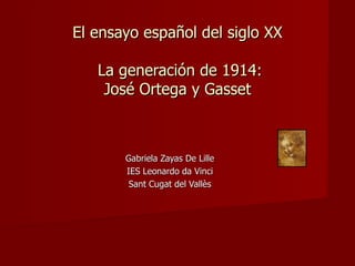 El ensayo español del siglo XX  La generación de 1914: José Ortega y Gasset Gabriela Zayas De Lille IES Leonardo da Vinci Sant Cugat del Vallès 