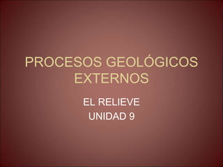PROCESOS GEOLÓGICOS
EXTERNOS
EL RELIEVE
UNIDAD 9
 