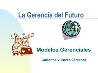 La  G erencia del Futuro Modelos Gerenciales Guillermo Villacrés Cárdenas 