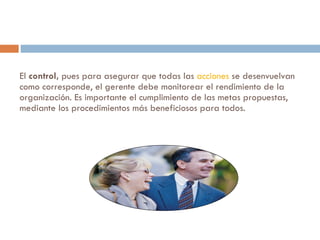El  control,  pues para asegurar que todas las  acciones  se desenvuelvan como corresponde, el gerente debe monitorear el rendimiento de la organización. Es importante el cumplimiento de las metas propuestas, mediante los procedimientos más beneficiosos para todos.  