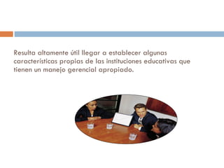 Resulta altamente útil llegar a establecer algunas características propias de las instituciones educativas que tienen un manejo gerencial apropiado.  