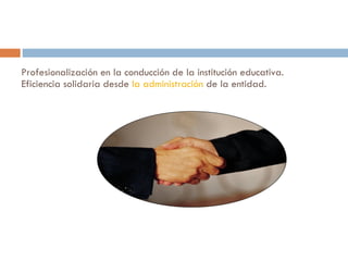 Profesionalización en la conducción de la institución educativa.  Eficiencia solidaria desde  la administración  de la entidad.  