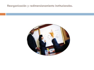 Reorganización y redimensionamiento institucionales.  