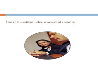 Ética en las decisiones sobre la comunidad educativa.  
