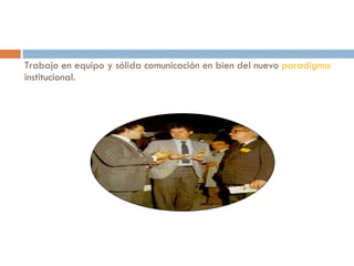 Trabajo en equipo y sólida comunicación en bien del nuevo  paradigma  institucional.  