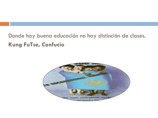Donde hay buena educación no hay distinción de clases.  Kung FuTse, Confucio   