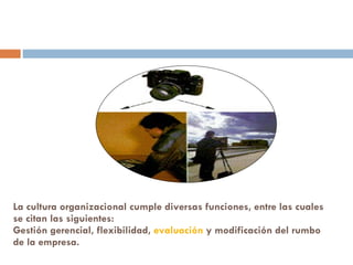 La cultura organizacional cumple diversas funciones, entre las cuales se citan las siguientes:  Gestión gerencial, flexibilidad,  evaluación  y modificación del rumbo de la empresa.  