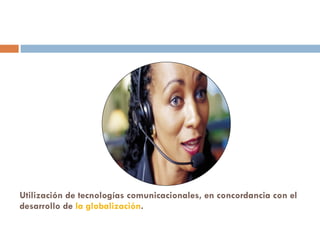 Utilización de tecnologías comunicacionales, en concordancia con el desarrollo de  la globalización .  
