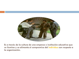 Es a través de la cultura de una empresa o institución educativa que se ilumina y se alimenta el compromiso del  individuo  con respecto a la organización. 