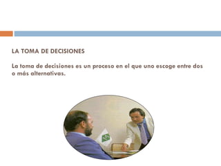 LA TOMA DE DECISIONES   La toma de decisiones es un proceso en el que uno escoge entre dos o más alternativas.   