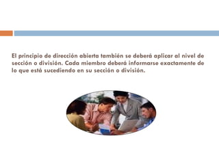 El principio de dirección abierta también se deberá aplicar al nivel de sección o división. Cada miembro deberá informarse exactamente de lo que está sucediendo en su sección o división.   
