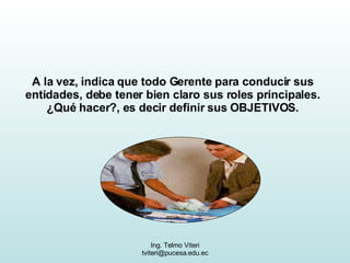 A la vez, indica que todo Gerente para conducir sus entidades, debe tener bien claro sus roles principales. ¿Qué hacer?, es decir definir sus OBJETIVOS. 