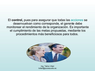 El  control,  pues para asegurar que todas las  acciones  se desenvuelvan como corresponde, el gerente debe monitorear el rendimiento de la organización. Es importante el cumplimiento de las metas propuestas, mediante los procedimientos más beneficiosos para todos.  