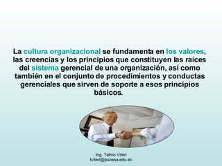 La  cultura organizacional  se fundamenta en  los valores , las creencias y los principios que constituyen las raíces del  sistema  gerencial de una organización, así como también en el conjunto de procedimientos y conductas gerenciales que sirven de soporte a esos principios básicos.  