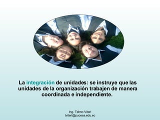 La  integración  de unidades: se instruye que las unidades de la organización trabajen de manera coordinada e independiente.  