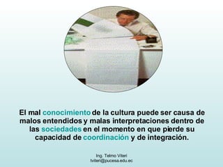 El mal  conocimiento  de la cultura puede ser causa de malos entendidos y malas interpretaciones dentro de las  sociedades  en el momento en que pierde su capacidad de  coordinación  y de integración. 