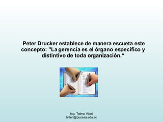 Peter Drucker establece de manera escueta este concepto: "La gerencia es el órgano específico y distintivo de toda organización.“ 