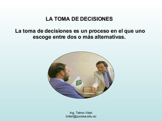 LA TOMA DE DECISIONES   La toma de decisiones es un proceso en el que uno escoge entre dos o más alternativas.   