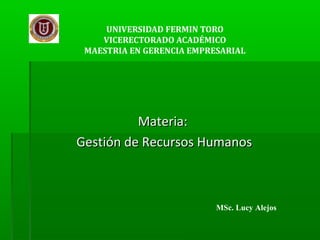 UNIVERSIDAD FERMIN TORO
    VICERECTORADO ACADÉMICO
 MAESTRIA EN GERENCIA EMPRESARIAL




          Materia:
Gestión de Recursos Humanos



                           MSc. Lucy Alejos
 