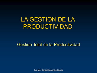 Ing. Mg. Ronald Cervantes García
LA GESTION DE LA
PRODUCTIVIDAD
Gestión Total de la Productividad
 