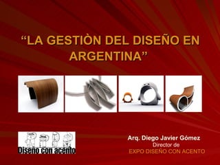 “LA GESTIÒN DEL DISEÑO EN
       ARGENTINA”




              Arq. Diego Javier Gómez
                      Director de
               EXPO DISEÑO CON ACENTO