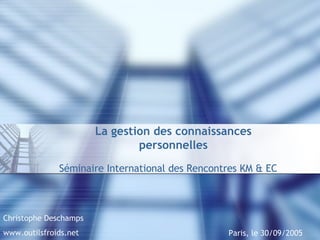 La gestion des connaissances personnelles Séminaire International des Rencontres KM & EC Paris, le 30/09/2005 Christophe Deschamps www.outilsfroids.net 