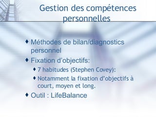 Gestion des compétences personnelles  Méthodes de bilan/diagnostics personnel Fixation d’objectifs: 7 habitudes (Stephen Covey): Notamment la fixation d’objectifs à court, moyen et long. Outil : LifeBalance  