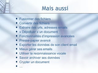 Mais aussi Fusionner des fichiers Convertir des fichiers Extraire des urls, adresses emails « Dépolluer » un document  Fonctionnalités d’impression avancées Presse-papier avancé Exporter les données de son client email Mieux gérer ses emails Utiliser la reconnaissance vocale Savoir archiver ses données Crypter un document … 