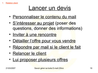 Lancer un devis Relation client Personnaliser le contenu du mail S’intéresser au projet  (poser des questions, donner des informations) Inviter à une rencontre Détailler l’offre pour vous vendre Répondre par mail si le client le fait Relancer le client Lui proposer plusieurs offres 