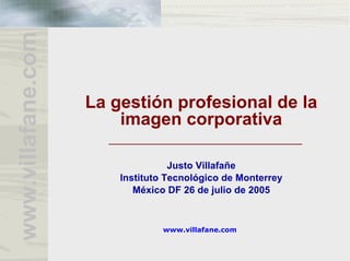 www.villafane.com
www.villafane.com
La gestión profesional de la
imagen corporativa
Justo Villafañe
Instituto Tecnológico de Monterrey
México DF 26 de julio de 2005
 