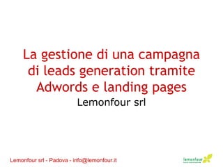La gestione di una campagna di leads generation tramite Adwords e landing pages Lemonfour srl Lemonfour srl - Padova - info@lemonfour.it 