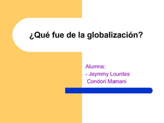 ¿Qué fue de la globalización? Alumna: - Jeymmy Lourdes Condori Mamani 