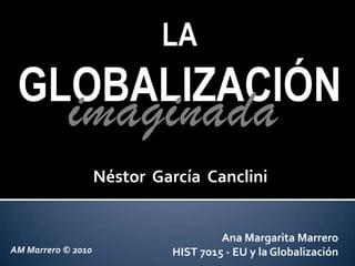 Ana Margarita Marrero
HIST 7015 - EU y la Globalización
imaginada
Néstor García Canclini
AM Marrero © 2010
 