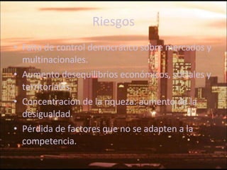 Riesgos Falta de control democrático sobre mercados y multinacionales.  Aumento desequilibrios económicos, sociales y territoriales. Concentración de la riqueza: aumento de la desigualdad. Pérdida de factores que no se adapten a la competencia. 